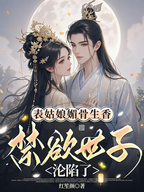 表姑娘媚骨生香，禁欲世子沦陷了